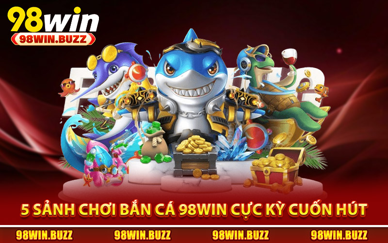 5 sảnh chơi bắn cá 98Win cực kỳ cuốn hút