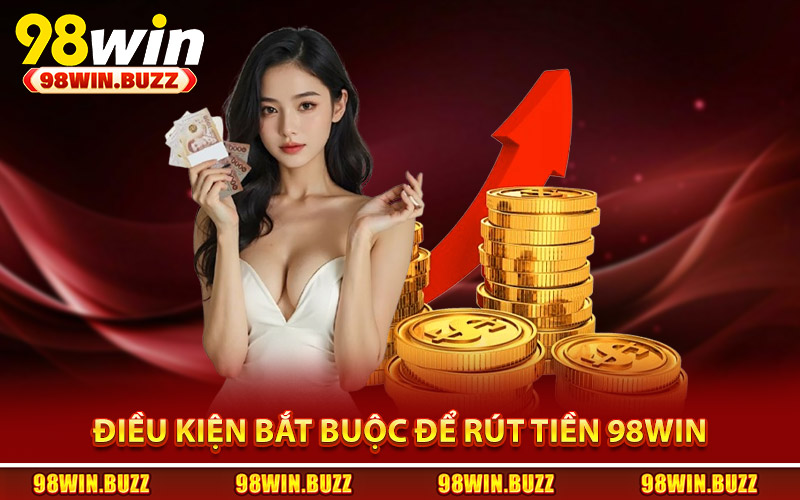 Điều kiện bắt buộc để rút tiền 98Win cần hiểu rõ