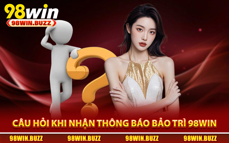 Bảo Trì 98Win - Nguyên Nhân Và Cách Khắc Phục Nhanh Nhất 4 Những câu hỏi khi được nhận thông báo bảo trì 98Win